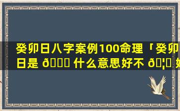 癸卯日八字案例100命理「癸卯日是 🍁 什么意思好不 🦉 好」